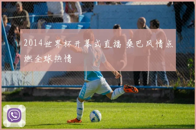2014世界杯开幕式直播 桑巴风情点燃全球热情