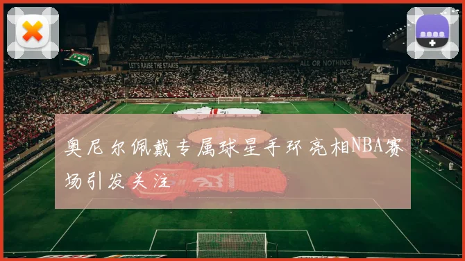 奥尼尔佩戴专属球星手环亮相NBA赛场引发关注
