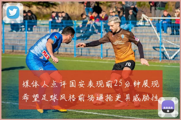 媒体人点评国安表现前25分钟展现希望足球风格前场逼抢更具威胁性
