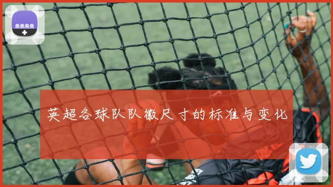 英超各球队队徽尺寸的标准与变化