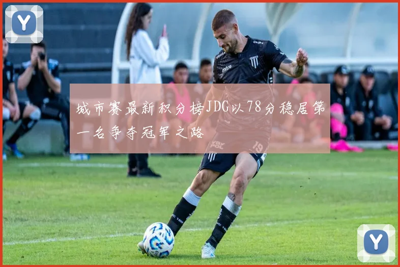 城市赛最新积分榜JDG以78分稳居第一名争夺冠军之路