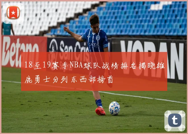 18至19赛季NBA球队战绩排名揭晓雄鹿勇士分列东西部榜首