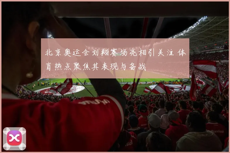 北京奥运会刘翔赛场亮相引关注 体育热点聚焦其表现与备战