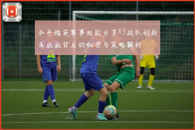 和平精英赛事经验分享V5战队创新高成就背后的秘密与策略解析
