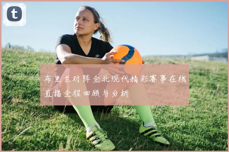 布里兰对阵全北现代精彩赛事在线直播全程回顾与分析