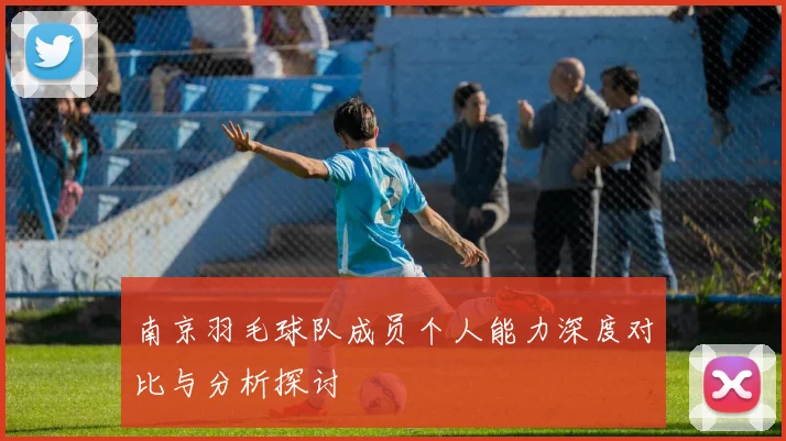 南京羽毛球队成员个人能力深度对比与分析探讨