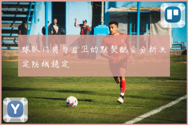 球队门将与后卫的默契配合分析决定防线稳定