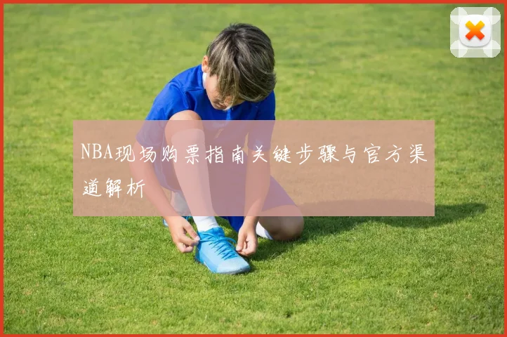 NBA现场购票指南关键步骤与官方渠道解析