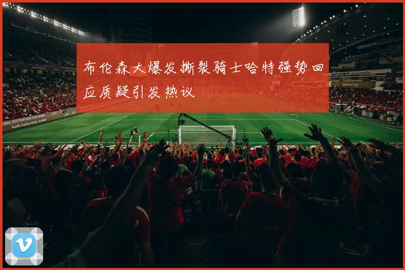布伦森大爆发撕裂骑士哈特强势回应质疑引发热议