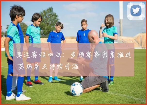 奥运赛程回放：多项赛事密集推进 赛场看点持续升温