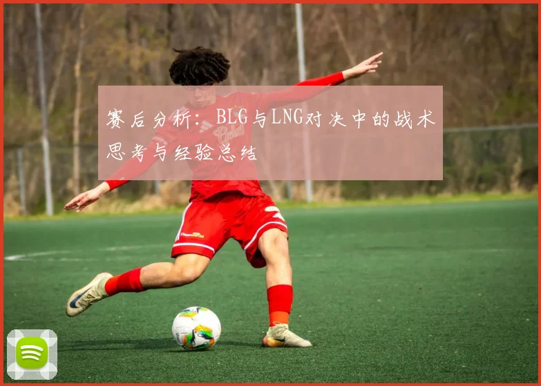 赛后分析：BLG与LNG对决中的战术思考与经验总结