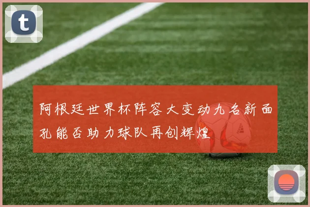 阿根廷世界杯阵容大变动九名新面孔能否助力球队再创辉煌