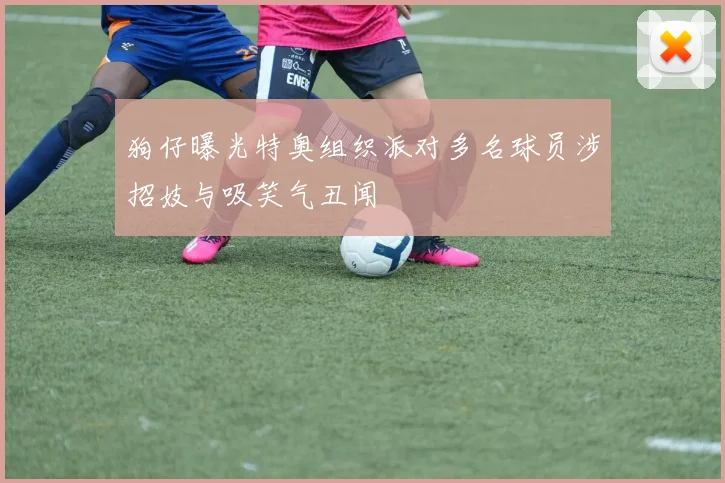 狗仔曝光特奥组织派对多名球员涉招妓与吸笑气丑闻