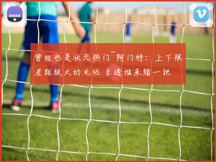 曾经也是状元热门~阿门特：上下限差距极大的毛坯 乐透谁来赌一把